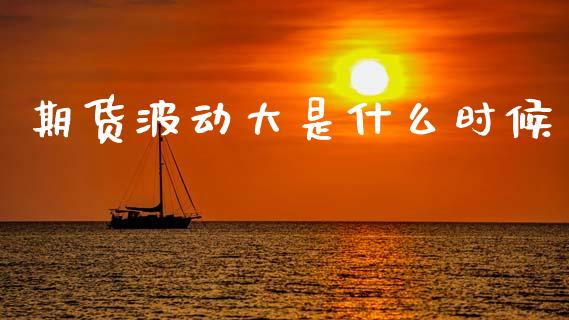 期货波动大是什么时候_https://cj007.lansai.wang_期货开户_第1张
