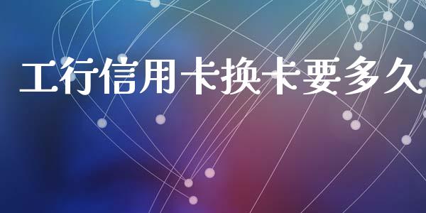 工行信用卡换卡要多久_https://cj007.lansai.wang_外汇交易_第1张