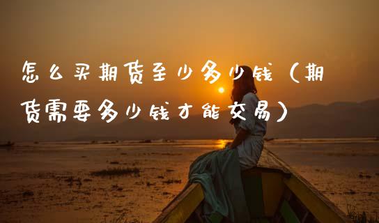 怎么买期货至少多少钱（期货需要多少钱才能交易）_https://cj007.lansai.wang_债券资讯_第1张