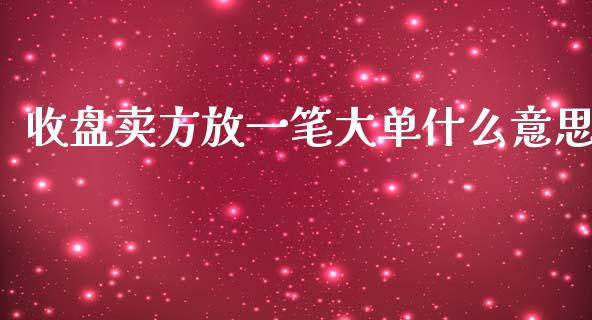 收盘卖方放一笔大单什么意思_https://cj007.lansai.wang_财经新闻_第1张