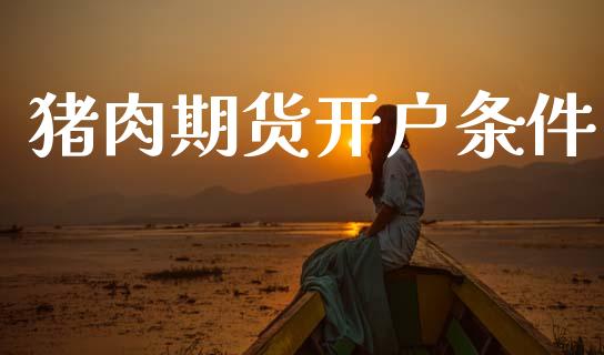 猪肉期货开户条件_https://cj007.lansai.wang_外汇交易_第1张