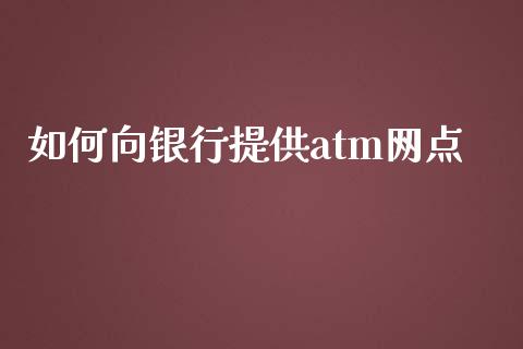 如何向银行提供atm网点_https://cj007.lansai.wang_期货开户_第1张