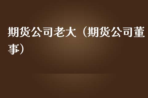 期货公司老大（期货公司董事）_https://cj007.lansai.wang_债券资讯_第1张