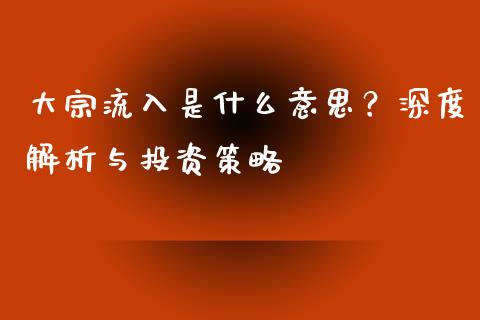 大宗流入是什么意思?深度解析与投资策略_债券资讯_第1张_期货开户_金融监管_外汇交易_债券资讯_全球市场_财经新闻 大宗流入是什么意思?深度解析与投资策略_https://cj007.lansai.wang_债券资讯_第1张
