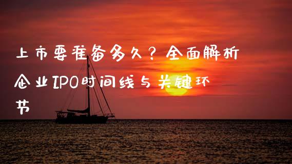 上市要准备多久?全面解析企业IPO时间线与关键环节_全球市场_第1张_期货开户_金融监管_外汇交易_债券资讯_全球市场_财经新闻 上市要准备多久?全面解析企业IPO时间线与关键环节_https://cj007.lansai.wang_全球市场_第1张