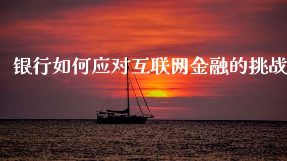 银行如何应对互联网金融的挑战_财经新闻_第1张_期货开户_金融监管_外汇交易_债券资讯_全球市场_财经新闻 银行如何应对互联网金融的挑战_https://cj007.lansai.wang_财经新闻_第1张