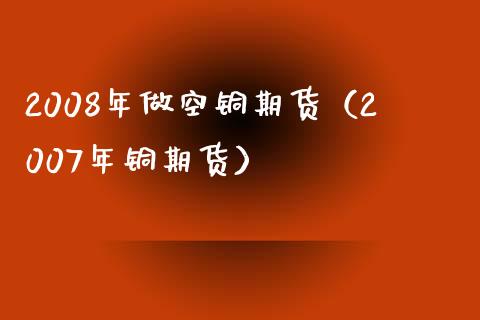 2008年做空铜期货（2007年铜期货）_https://cj007.lansai.wang_全球市场_第1张