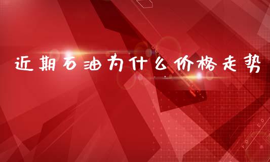 近期石油为什么价格走势_https://cj007.lansai.wang_财经新闻_第1张