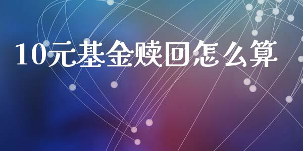 10元基金赎回怎么算_https://cj007.lansai.wang_债券资讯_第1张