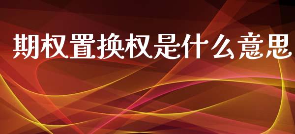 期权置换权是什么意思_https://cj007.lansai.wang_全球市场_第1张