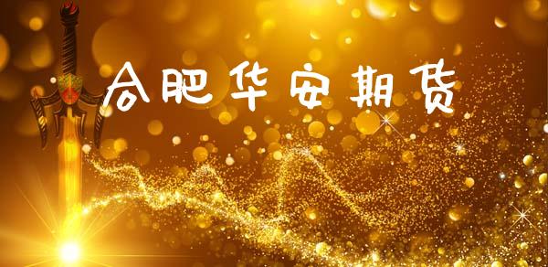合肥华安期货_https://cj007.lansai.wang_期货开户_第1张