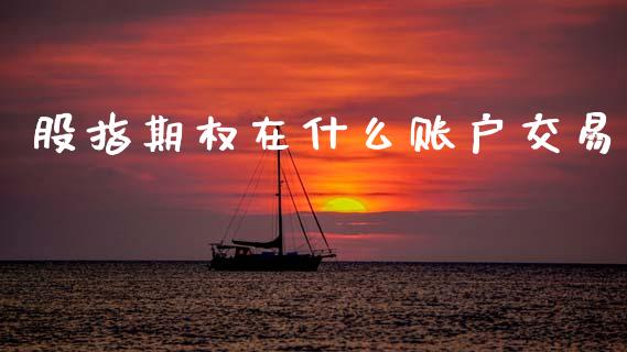 股指期权在什么账户交易_https://cj007.lansai.wang_债券资讯_第1张