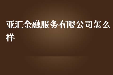 亚汇金融服务有限公司怎么样_https://cj007.lansai.wang_外汇交易_第1张