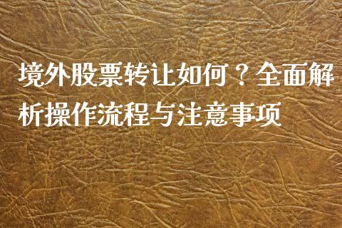 境外股票转让如何？全面解析操作流程与注意事项_https://cj007.lansai.wang_全球市场_第1张