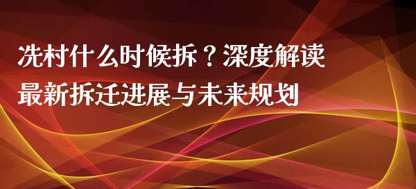 冼村什么时候拆？深度解读最新拆迁进展与未来规划_https://cj007.lansai.wang_金融监管_第1张