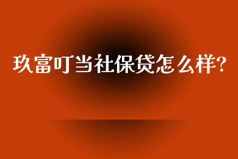 玖富叮当社保贷怎么样?_https://cj007.lansai.wang_债券资讯_第1张