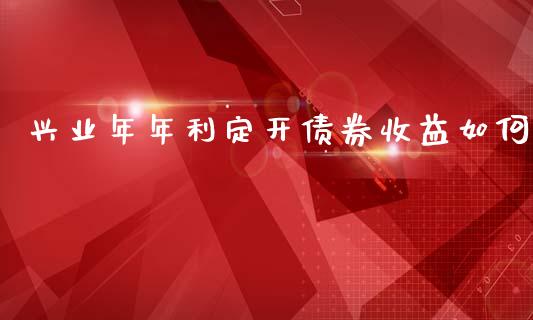 兴业年年利定开债券收益如何_https://cj007.lansai.wang_外汇交易_第1张