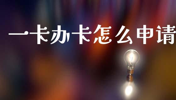 一卡办卡怎么申请_https://cj007.lansai.wang_金融监管_第1张