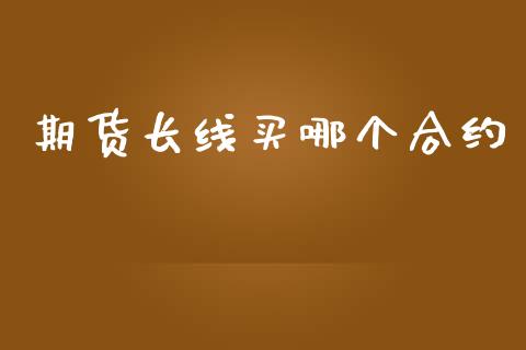 期货长线买哪个合约_https://cj007.lansai.wang_外汇交易_第1张