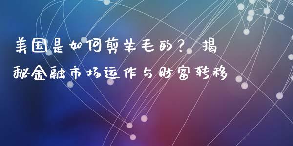 美国是如何剪羊毛的？ 揭秘金融市场运作与财富转移_https://cj007.lansai.wang_全球市场_第1张