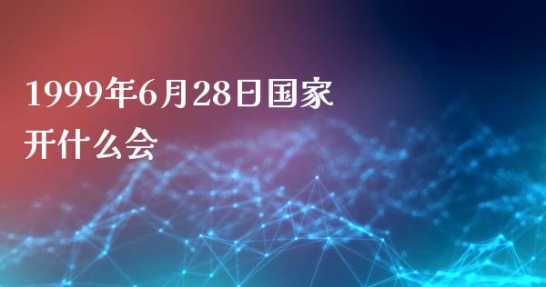 1999年6月28日国家开什么会_https://cj007.lansai.wang_全球市场_第1张