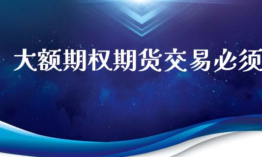 大额期权期货交易必须_https://cj007.lansai.wang_债券资讯_第1张