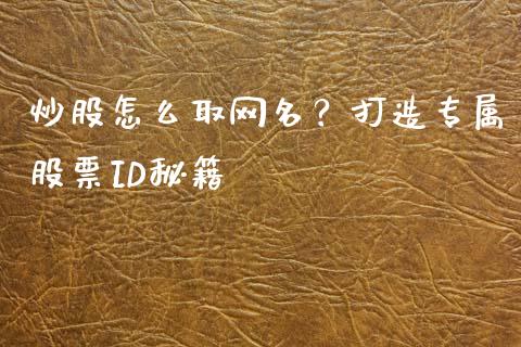 炒股怎么取网名?打造专属股票ID秘籍_财经新闻_第1张_期货开户_金融监管_外汇交易_债券资讯_全球市场_财经新闻 炒股怎么取网名?打造专属股票ID秘籍_https://cj007.lansai.wang_财经新闻_第1张