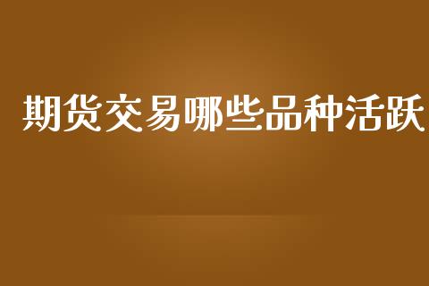 期货交易哪些品种活跃_https://cj007.lansai.wang_期货开户_第1张
