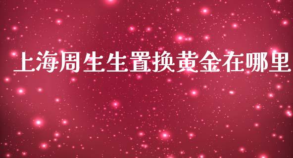 上海周生生置换黄金在哪里_https://cj007.lansai.wang_全球市场_第1张