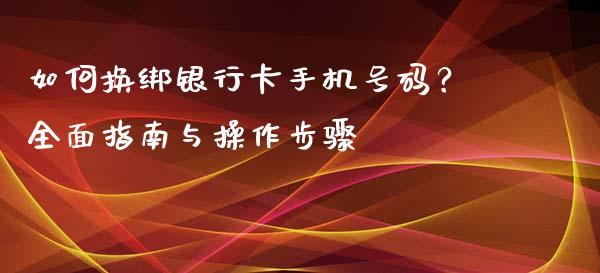 如何换绑银行卡手机号码?全面指南与操作步骤_金融监管_第1张_期货开户_金融监管_外汇交易_债券资讯_全球市场_财经新闻 如何换绑银行卡手机号码?全面指南与操作步骤_https://cj007.lansai.wang_金融监管_第1张
