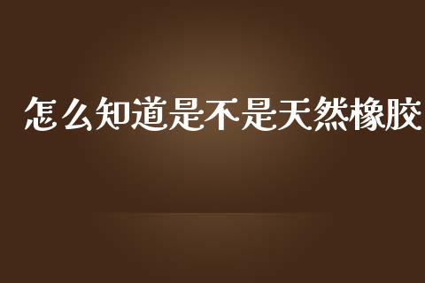 怎么知道是不是天然橡胶_https://cj007.lansai.wang_期货开户_第1张