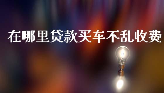 在哪里贷款买车不乱收费_https://cj007.lansai.wang_债券资讯_第1张