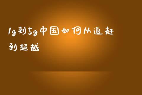 1g到5g中国如何从追赶到超越_https://cj007.lansai.wang_外汇交易_第1张