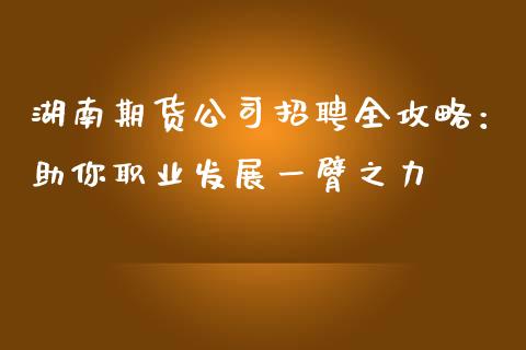 湖南期货公司招聘全攻略：助你职业发展一臂之力_https://cj007.lansai.wang_债券资讯_第1张