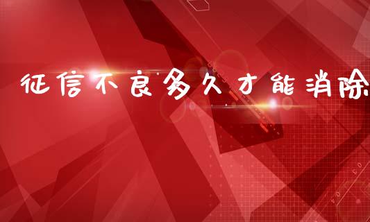 征信不良多久才能消除_https://cj007.lansai.wang_债券资讯_第1张