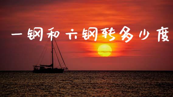 一钢和六钢转多少度_https://cj007.lansai.wang_全球市场_第1张