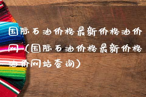 国际石油价格最新价格油价网(国际石油价格最新价格油价网站查询)_全球市场_第1张_期货开户_金融监管_外汇交易_债券资讯_全球市场_财经新闻 国际石油价格最新价格油价网(国际石油价格最新价格油价网站查询)_https://cj007.lansai.wang_全球市场_第1张