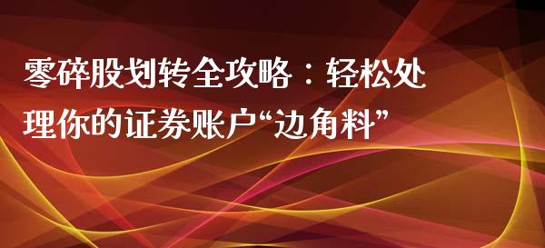 零碎股划转全攻略：轻松处理你的证券账户“边角料”_https://cj007.lansai.wang_外汇交易_第1张