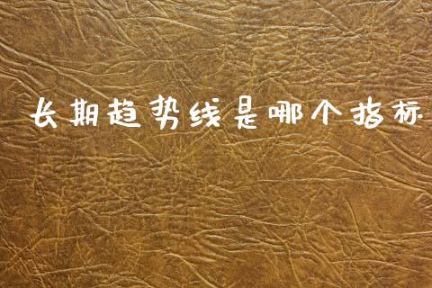 长期趋势线是哪个指标_https://cj007.lansai.wang_金融监管_第1张
