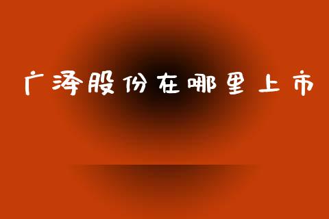 广泽股份在哪里上市_https://cj007.lansai.wang_全球市场_第1张