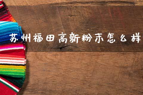 苏州福田高新粉末怎么样_https://cj007.lansai.wang_债券资讯_第1张