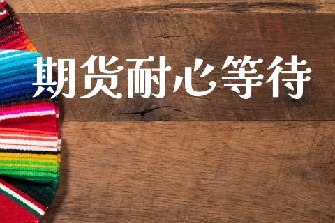 期货耐心等待_https://cj007.lansai.wang_期货开户_第1张