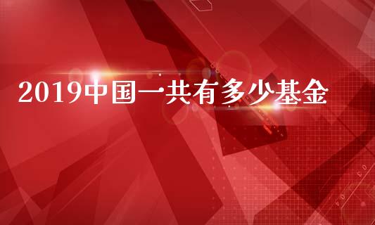 2019中国一共有多少基金_https://cj007.lansai.wang_财经新闻_第1张