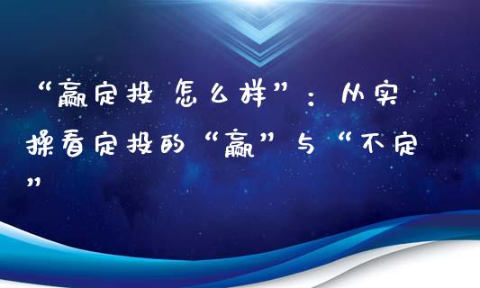“赢定投 怎么样”：从实操看定投的“赢”与“不定”_https://cj007.lansai.wang_期货开户_第1张