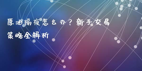 原油隔夜怎么办？新手交易策略全解析_https://cj007.lansai.wang_期货开户_第1张