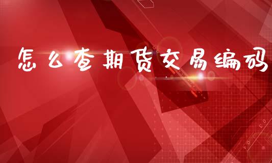 怎么查期货交易编码_https://cj007.lansai.wang_财经新闻_第1张