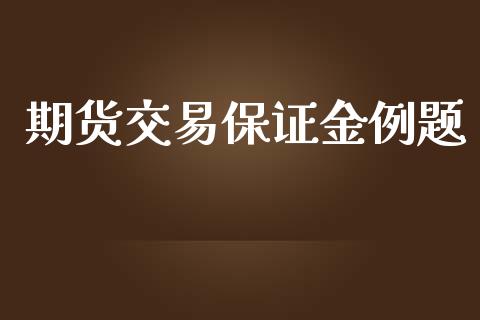 期货交易保证金例题_https://cj007.lansai.wang_财经新闻_第1张