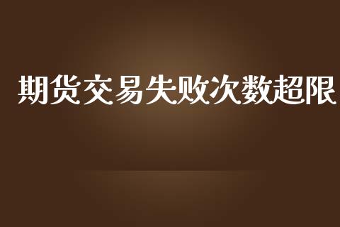 期货交易失败次数超限_https://cj007.lansai.wang_期货开户_第1张