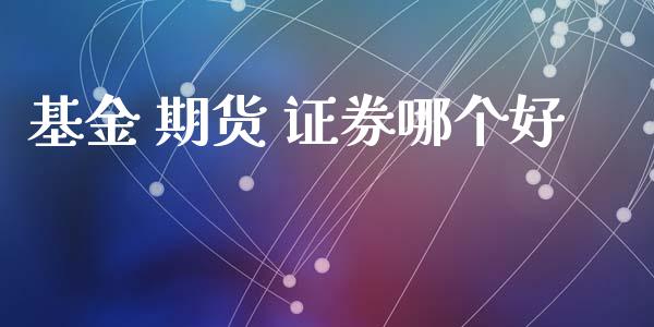 基金 期货 证券哪个好_https://cj007.lansai.wang_金融监管_第1张