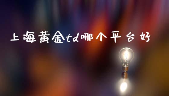 上海黄金td哪个平台好_https://cj007.lansai.wang_外汇交易_第1张